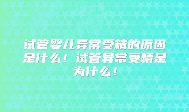 试管婴儿异常受精的原因是什么！试管异常受精是为什么！