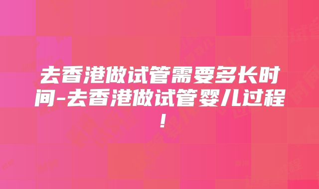 去香港做试管需要多长时间-去香港做试管婴儿过程！