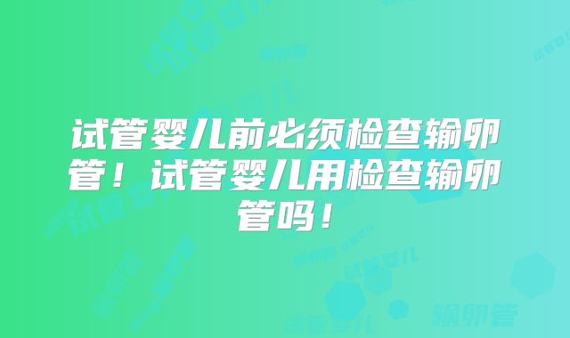 试管婴儿前必须检查输卵管！试管婴儿用检查输卵管吗！