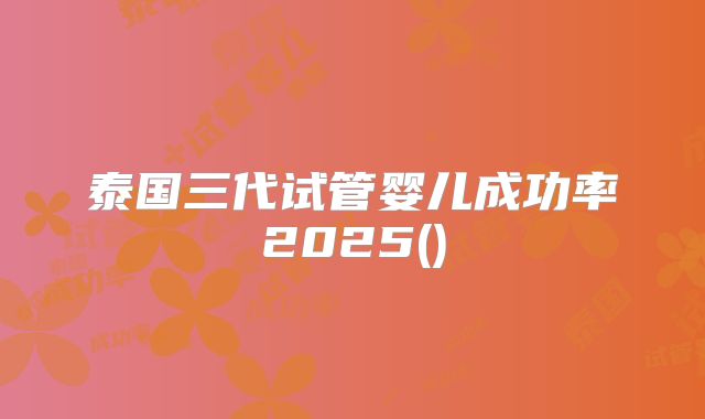 泰国三代试管婴儿成功率2025()