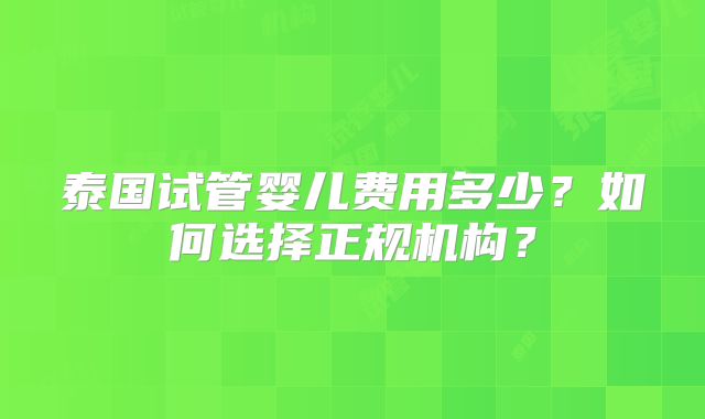 泰国试管婴儿费用多少？如何选择正规机构？