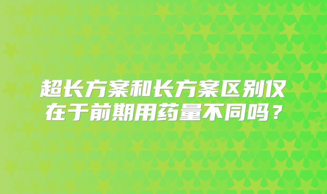 超长方案和长方案区别仅在于前期用药量不同吗？