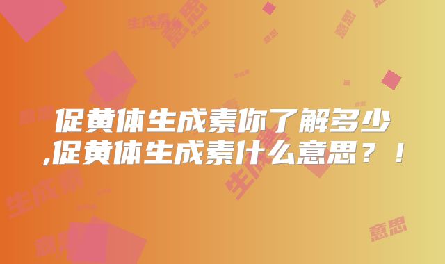 促黄体生成素你了解多少,促黄体生成素什么意思？！