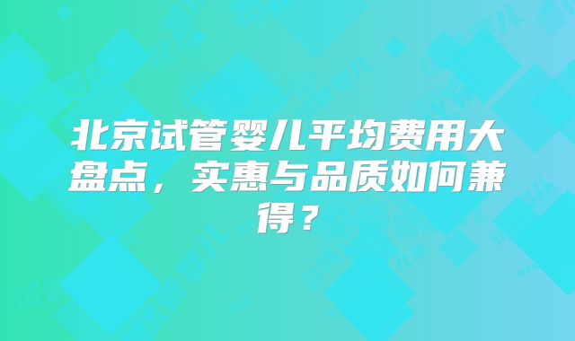 北京试管婴儿平均费用大盘点，实惠与品质如何兼得？