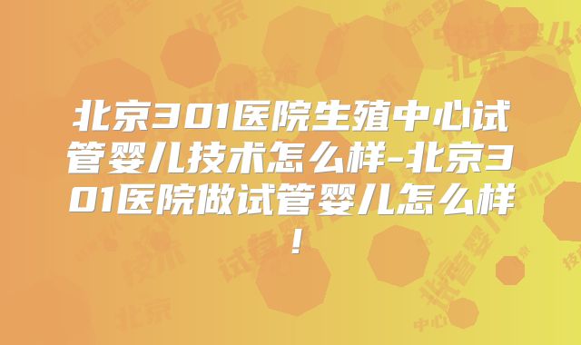 北京301医院生殖中心试管婴儿技术怎么样-北京301医院做试管婴儿怎么样！