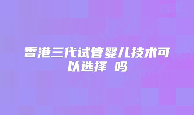 香港三代试管婴儿技术可以选择�吗
