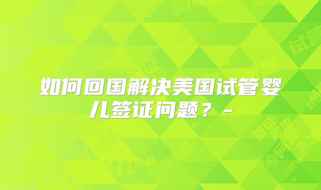 如何回国解决美国试管婴儿签证问题？-