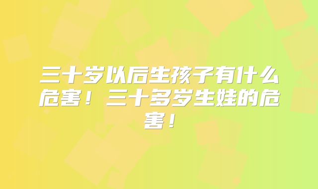 三十岁以后生孩子有什么危害!三十多岁生娃的危害!