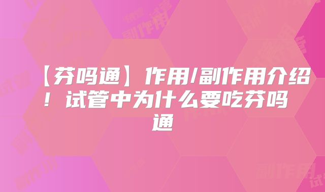 【芬吗通】作用/副作用介绍！试管中为什么要吃芬吗通