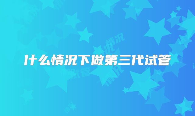 什么情况下做第三代试管