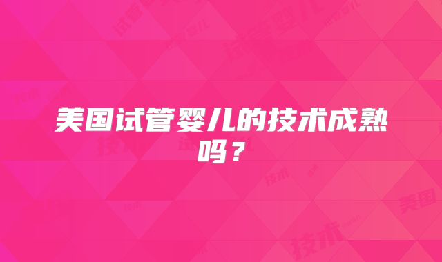美国试管婴儿的技术成熟吗?