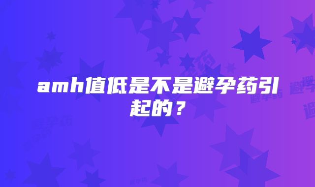 amh值低是不是避孕药引起的？