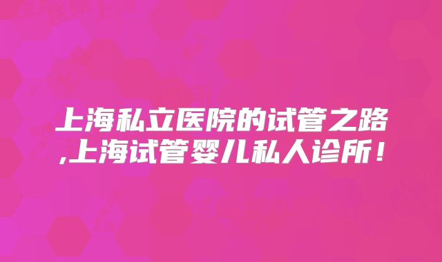 上海私立医院的试管之路,上海试管婴儿私人诊所！