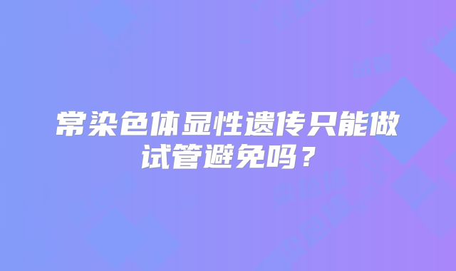 常染色体显性遗传只能做试管避免吗？