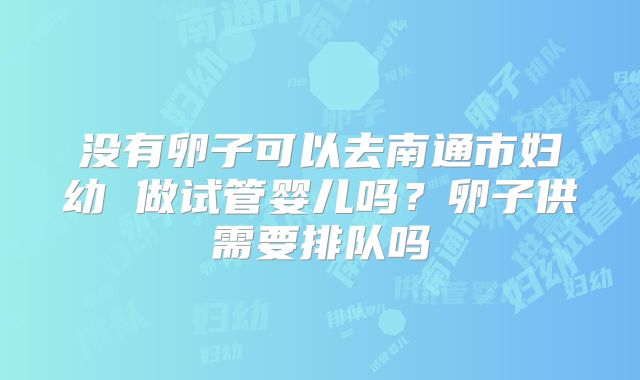 没有卵子可以去南通市妇幼 做试管婴儿吗？卵子供需要排队吗