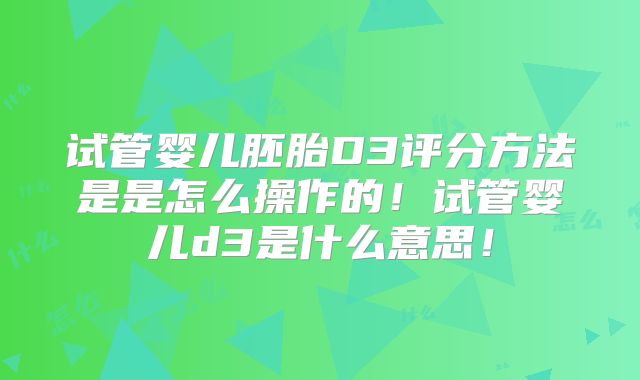 试管婴儿胚胎D3评分方法是是怎么操作的!试管婴儿d3是什么意思!