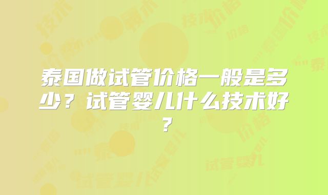 泰国做试管价格一般是多少？试管婴儿什么技术好？