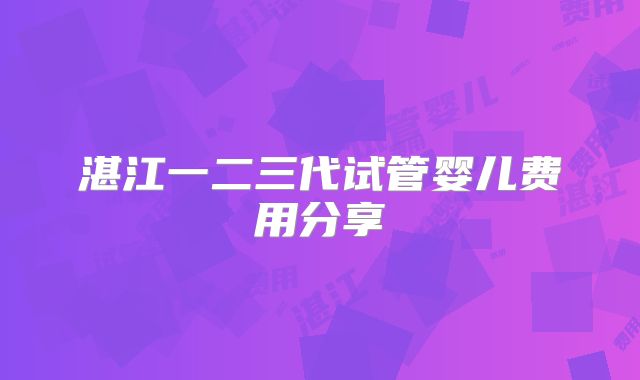 湛江一二三代试管婴儿费用分享