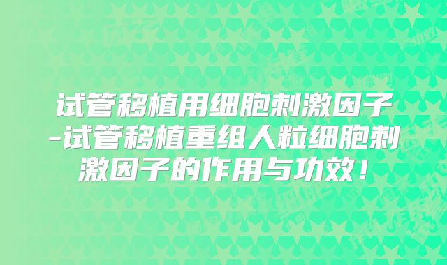 试管移植用细胞刺激因子-试管移植重组人粒细胞刺激因子的作用与功效！