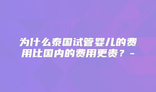 为什么泰国试管婴儿的费用比国内的费用更贵？-