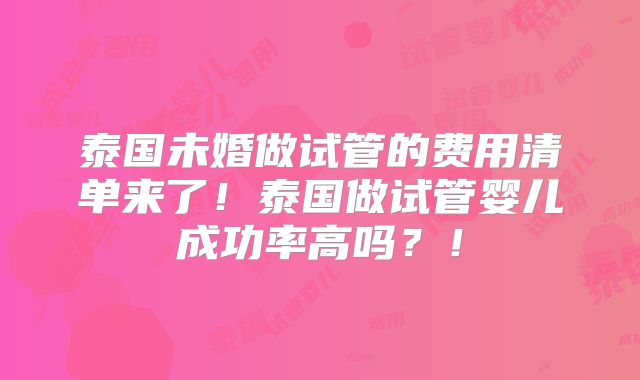 泰国未婚做试管的费用清单来了！泰国做试管婴儿成功率高吗？！