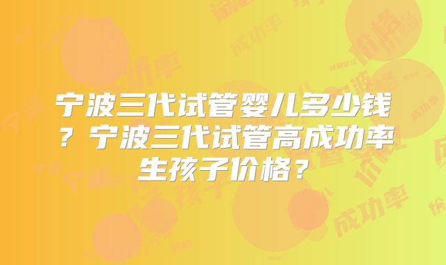 宁波三代试管婴儿多少钱？宁波三代试管高成功率生孩子价格？