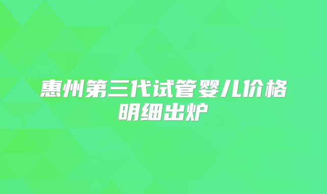 惠州第三代试管婴儿价格明细出炉