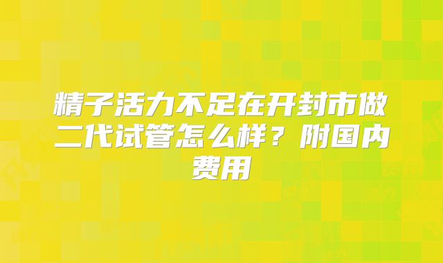 精子活力不足在开封市做二代试管怎么样？附国内费用