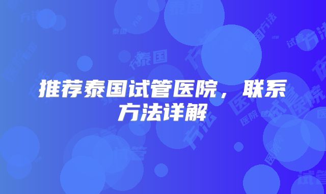 推荐泰国试管医院，联系方法详解
