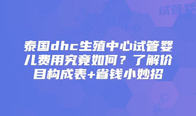 泰国dhc生殖中心试管婴儿费用究竟如何？了解价目构成表+省钱小妙招