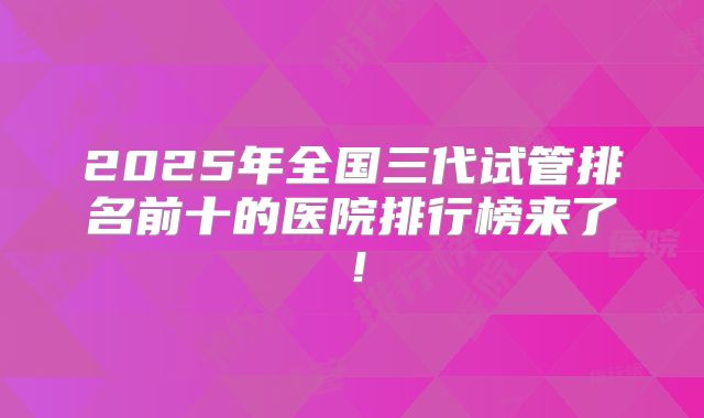 2025年全国三代试管排名前十的医院排行榜来了!
