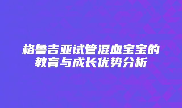 格鲁吉亚试管混血宝宝的教育与成长优势分析