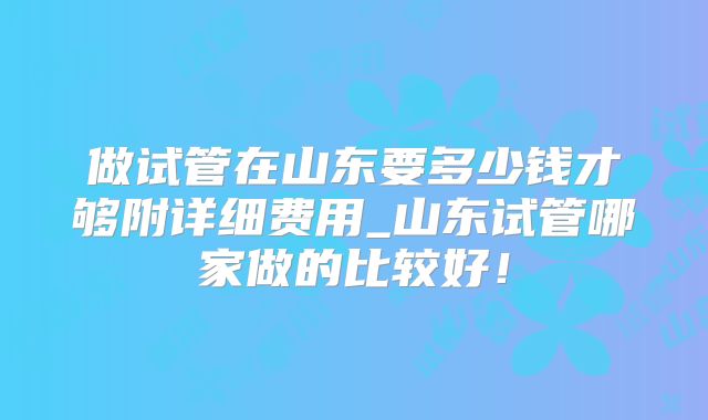 做试管在山东要多少钱才够附详细费用_山东试管哪家做的比较好！