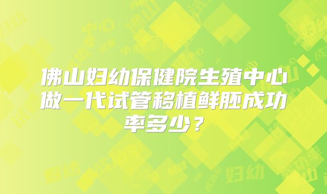 佛山妇幼保健院生殖中心做一代试管移植鲜胚成功率多少?