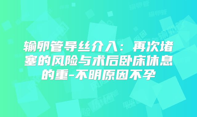 输卵管导丝介入：再次堵塞的风险与术后卧床休息的重-不明原因不孕