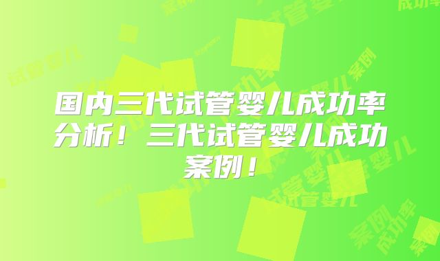 国内三代试管婴儿成功率分析!三代试管婴儿成功案例!