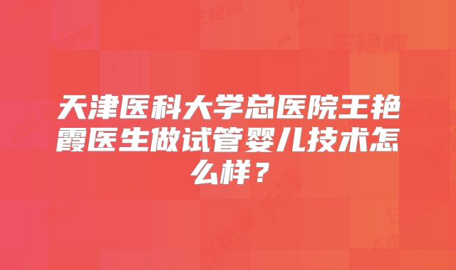 天津医科大学总医院王艳霞医生做试管婴儿技术怎么样?