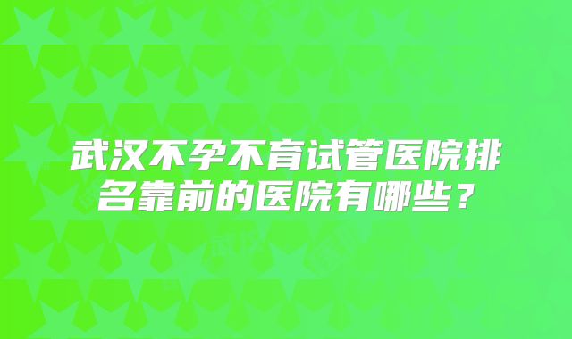 武汉不孕不育试管医院排名靠前的医院有哪些？
