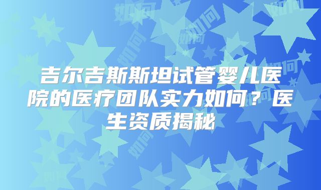 吉尔吉斯斯坦试管婴儿医院的医疗团队实力如何？医生资质揭秘