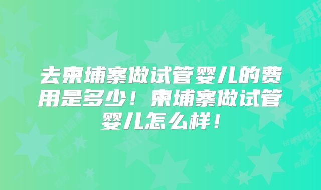 去柬埔寨做试管婴儿的费用是多少！柬埔寨做试管婴儿怎么样！