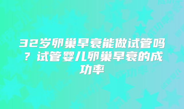 32岁卵巢早衰能做试管吗?试管婴儿卵巢早衰的成功率