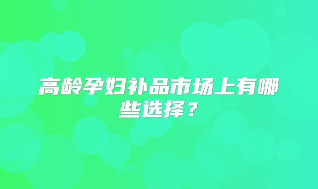 高龄孕妇补品市场上有哪些选择？