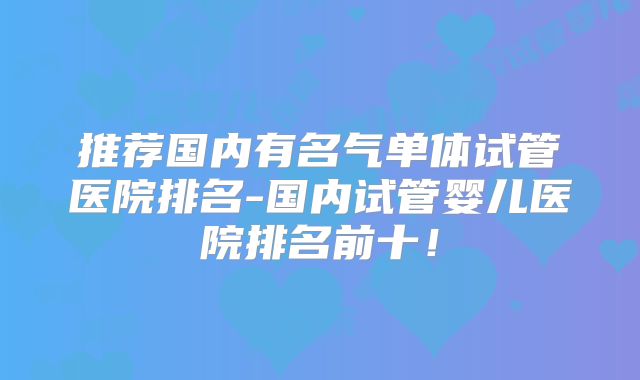 推荐国内有名气单体试管医院排名-国内试管婴儿医院排名前十！
