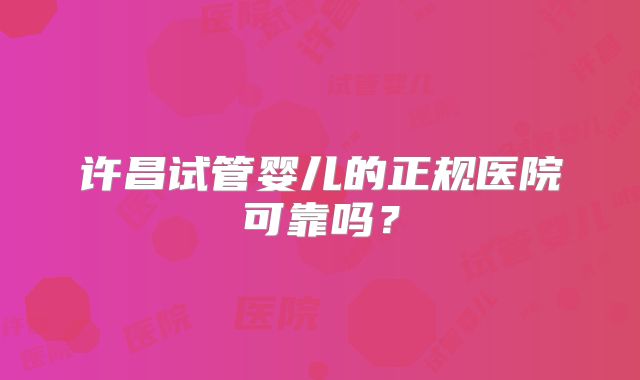 许昌试管婴儿的正规医院可靠吗?