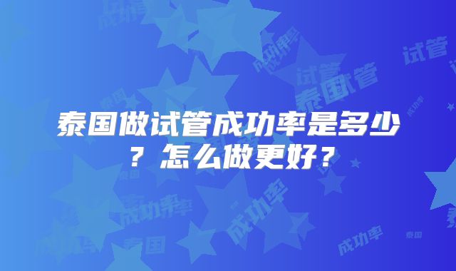 泰国做试管成功率是多少？怎么做更好？