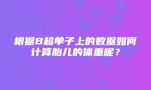 根据B超单子上的数据如何计算胎儿的体重呢？