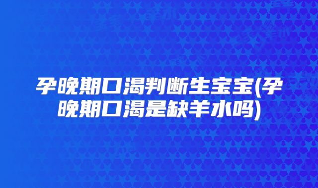 孕晚期口渴判断生宝宝(孕晚期口渴是缺羊水吗)