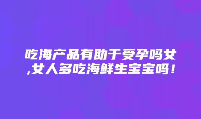 吃海产品有助于受孕吗女,女人多吃海鲜生宝宝吗！