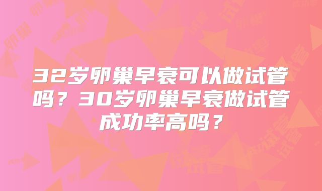 32岁卵巢早衰可以做试管吗？30岁卵巢早衰做试管成功率高吗？