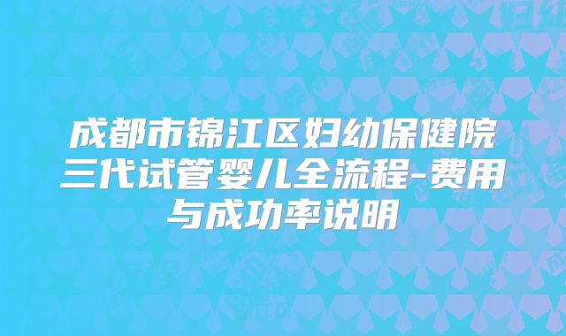 成都市锦江区妇幼保健院三代试管婴儿全流程-费用与成功率说明